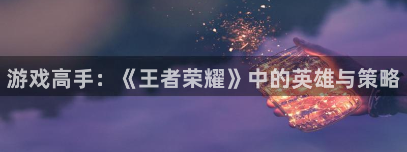 赢咖娱乐4开户：游戏高手：《王者荣耀》中的英雄与策略