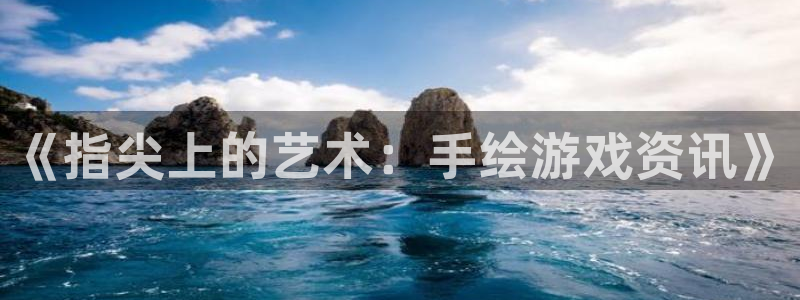 赢咖娱乐平台负责人：《指尖上的艺术：手绘游戏资讯》