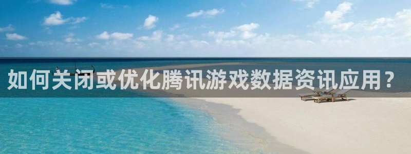 赢咖娱乐app下载地址：如何关闭或优化腾讯游戏数据资讯应用？